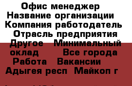 Офис-менеджер › Название организации ­ Компания-работодатель › Отрасль предприятия ­ Другое › Минимальный оклад ­ 1 - Все города Работа » Вакансии   . Адыгея респ.,Майкоп г.